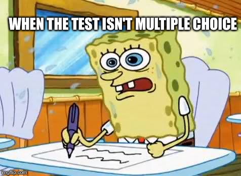 Spongebob | WHEN THE TEST ISN'T MULTIPLE CHOICE | image tagged in spongebob | made w/ Imgflip meme maker