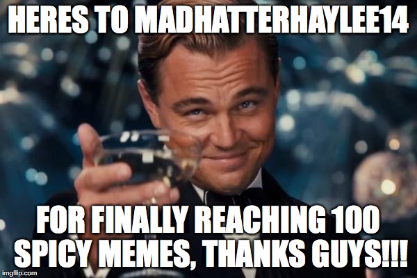 Leonardo Dicaprio Cheers Meme | HERES TO MADHATTERHAYLEE14; FOR FINALLY REACHING 100 SPICY MEMES, THANKS GUYS!!! | image tagged in memes,leonardo dicaprio cheers | made w/ Imgflip meme maker