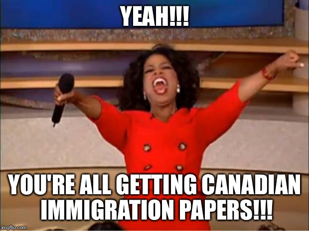 Oprah: "You're all getting Canadian immigration papers!" | YEAH!!! YOU'RE ALL GETTING CANADIAN IMMIGRATION PAPERS!!! | image tagged in memes,oprah you get a,canada,immigration,papers,yeah | made w/ Imgflip meme maker