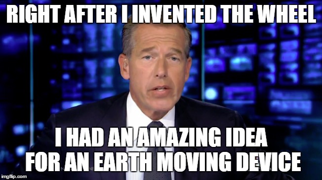 RIGHT AFTER I INVENTED THE WHEEL I HAD AN AMAZING IDEA FOR AN EARTH MOVING DEVICE | made w/ Imgflip meme maker