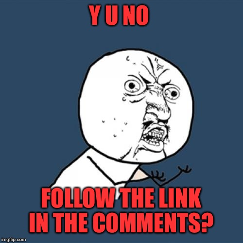 You know you're curious!!!!  | Y U NO; FOLLOW THE LINK IN THE COMMENTS? | image tagged in memes,y u no | made w/ Imgflip meme maker