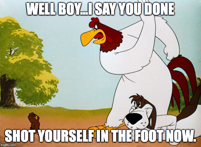 Foghorn Leghorn | WELL BOY...I SAY YOU DONE; SHOT YOURSELF IN THE FOOT NOW. | image tagged in foghorn leghorn | made w/ Imgflip meme maker