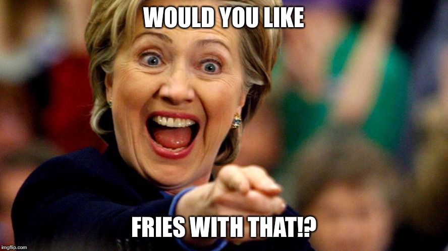 WOULD YOU LIKE; FRIES WITH THAT!? | image tagged in hillary | made w/ Imgflip meme maker