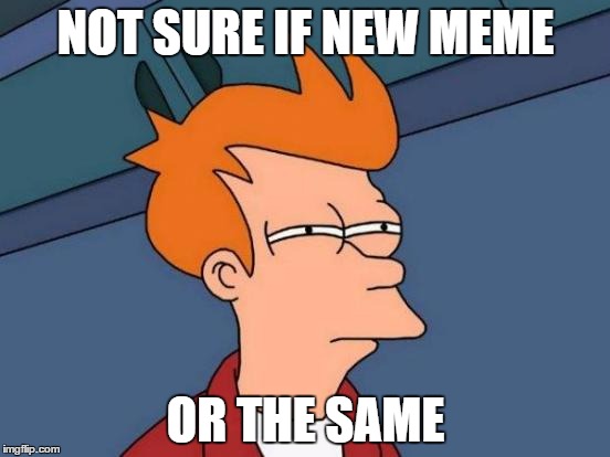 Futurama Fry | NOT SURE IF NEW MEME; OR THE SAME | image tagged in memes,futurama fry,the same,new meme | made w/ Imgflip meme maker