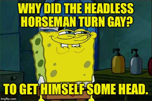 Eat sand. | WHY DID THE HEADLESS HORSEMAN TURN GAY? TO GET HIMSELF SOME HEAD. | image tagged in memes,dont you squidward,head,gay,funny memes,dank memes | made w/ Imgflip meme maker