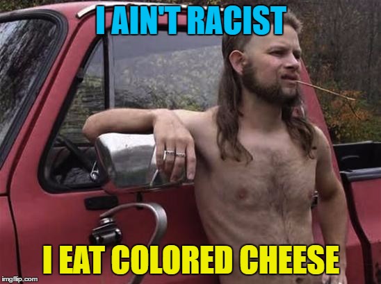 He thinks cheese is Gouda... | I AIN'T RACIST; I EAT COLORED CHEESE | image tagged in almost politically correct redneck red neck,memes,cheese,food,redneck | made w/ Imgflip meme maker