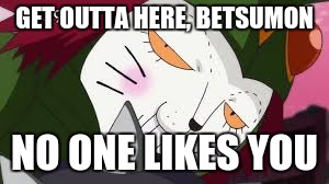 GET OUTTA HERE, BETSUMON; NO ONE LIKES YOU | image tagged in get outta here | made w/ Imgflip meme maker