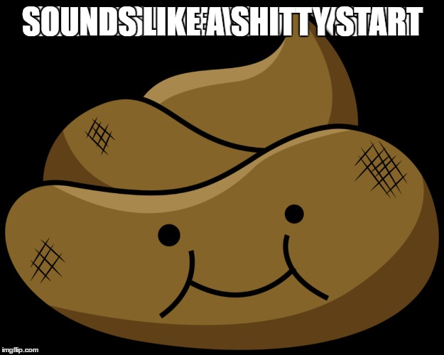 SOUNDS LIKE A SHITTY START | made w/ Imgflip meme maker