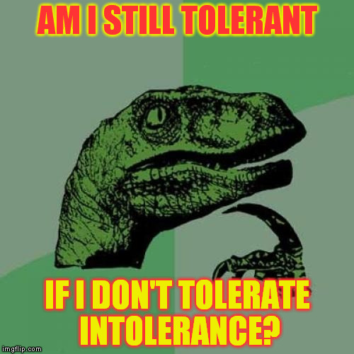 Philosoraptor | AM I STILL TOLERANT; IF I DON'T TOLERATE INTOLERANCE? | image tagged in memes,philosoraptor | made w/ Imgflip meme maker
