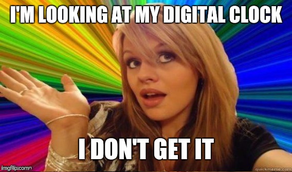 I'M LOOKING AT MY DIGITAL CLOCK I DON'T GET IT | made w/ Imgflip meme maker