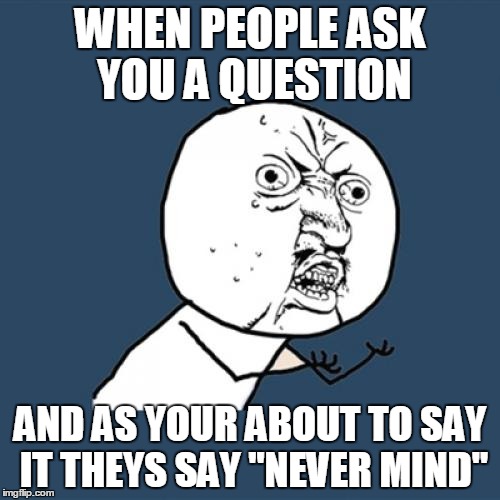 Y U No | WHEN PEOPLE ASK YOU A QUESTION; AND AS YOUR ABOUT TO SAY IT THEYS SAY "NEVER MIND" | image tagged in memes,y u no | made w/ Imgflip meme maker