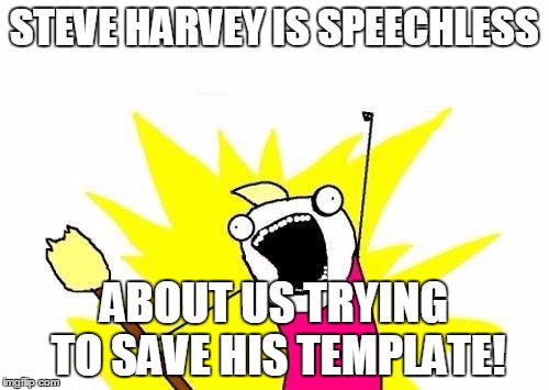 X All The Y Meme | STEVE HARVEY IS SPEECHLESS ABOUT US TRYING TO SAVE HIS TEMPLATE! | image tagged in memes,x all the y | made w/ Imgflip meme maker