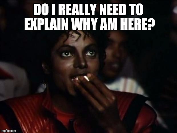 Michael Jackson Popcorn | DO I REALLY NEED TO EXPLAIN WHY AM HERE? | image tagged in memes,michael jackson popcorn | made w/ Imgflip meme maker