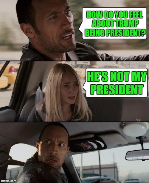 The Rock Driving Meme | HOW DO YOU FEEL ABOUT TRUMP BEING PRESIDENT? HE'S NOT MY PRESIDENT | image tagged in memes,the rock driving | made w/ Imgflip meme maker