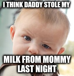 Skeptical Baby Meme | I THINK DADDY STOLE MY; MILK FROM MOMMY LAST NIGHT | image tagged in memes,skeptical baby | made w/ Imgflip meme maker