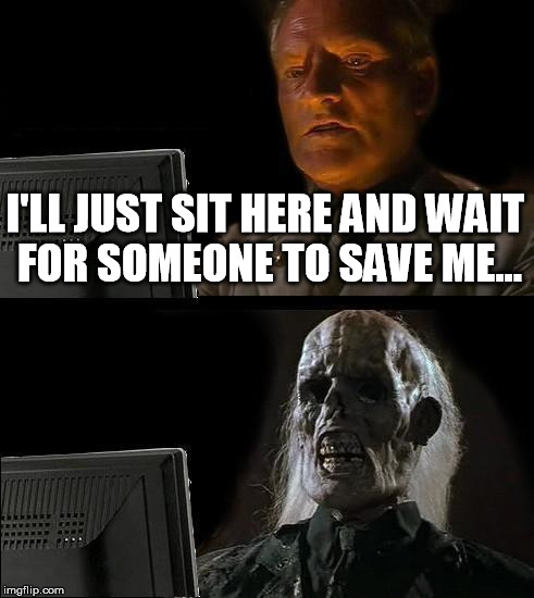 I'll Just Wait Here Meme | I'LL JUST SIT HERE AND WAIT FOR SOMEONE TO SAVE ME... | image tagged in memes,ill just wait here | made w/ Imgflip meme maker