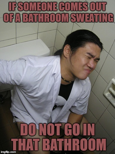 bathroom sweat | IF SOMEONE COMES OUT OF A BATHROOM SWEATING; DO NOT GO IN THAT BATHROOM | image tagged in bathroom,toilet,sweating,sweaty,funny,funny memes | made w/ Imgflip meme maker