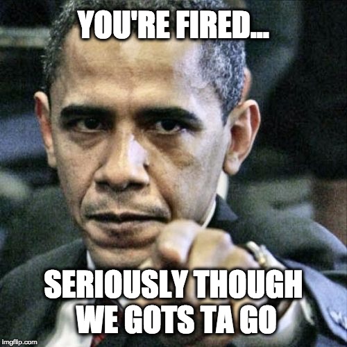 Obama > Trump  | YOU'RE FIRED... SERIOUSLY THOUGH WE GOTS TA GO | image tagged in memes,pissed off obama,funny,funny memes,obama,lolz | made w/ Imgflip meme maker