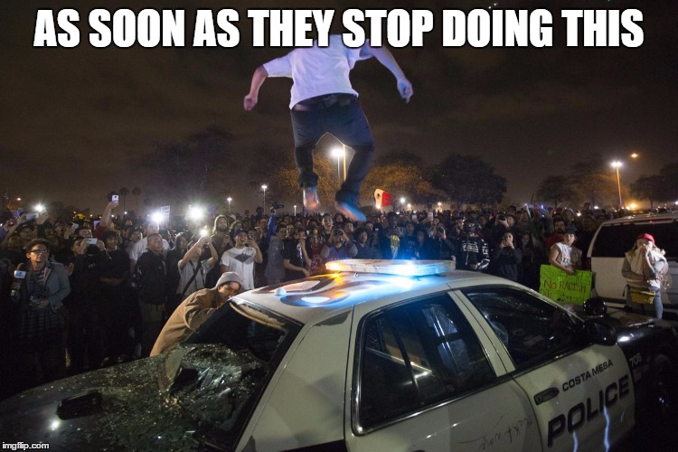 Election Riots | AS SOON AS THEY STOP DOING THIS | image tagged in election riots | made w/ Imgflip meme maker