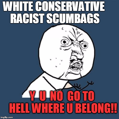 SO-CALLED  "supremacist"  pieces of dung! | WHITE CONSERVATIVE RACIST SCUMBAGS; Y  U  NO  GO TO HELL WHERE U BELONG!! | image tagged in memes,y u no | made w/ Imgflip meme maker