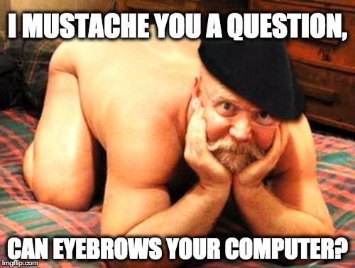 Mustache Jokes Gone too Far | I MUSTACHE YOU A QUESTION, CAN EYEBROWS YOUR COMPUTER? | image tagged in old man funny,mustache,funny meme,gay,funny,lolz | made w/ Imgflip meme maker