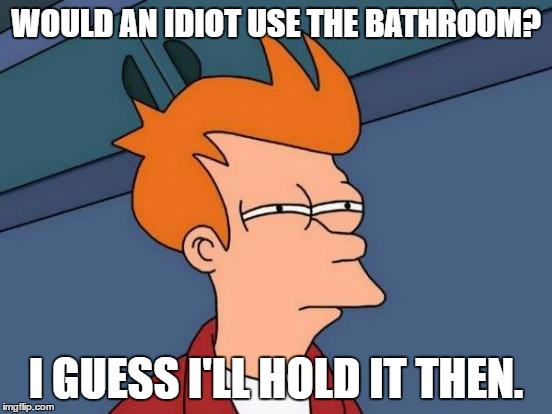 Futurama Fry Meme | WOULD AN IDIOT USE THE BATHROOM? I GUESS I'LL HOLD IT THEN. | image tagged in memes,futurama fry | made w/ Imgflip meme maker