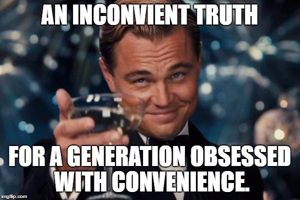 Leonardo Dicaprio Cheers Meme | AN INCONVIENT TRUTH FOR A GENERATION OBSESSED WITH CONVENIENCE. | image tagged in memes,leonardo dicaprio cheers | made w/ Imgflip meme maker