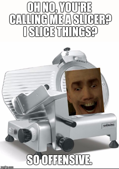 BRANDON'S A SLICER | OH NO, YOU'RE CALLING ME A SLICER? I SLICE THINGS? SO OFFENSIVE. | image tagged in brandon's a slicer | made w/ Imgflip meme maker