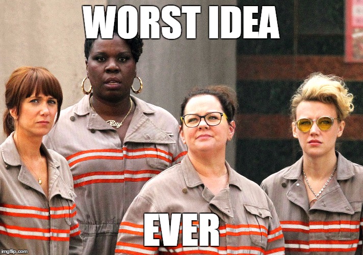 Ghostbusters re-make cast | WORST IDEA; EVER | image tagged in ghostbusters re-make cast | made w/ Imgflip meme maker