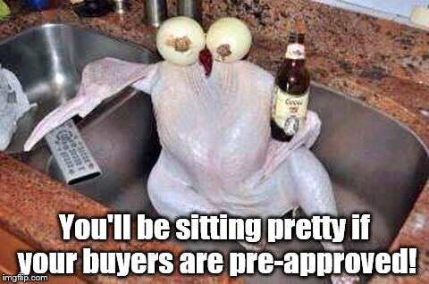Turkey | You'll be sitting pretty if your buyers are pre-approved! | image tagged in turkey | made w/ Imgflip meme maker