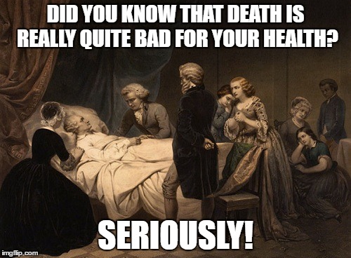 death bed | DID YOU KNOW THAT DEATH IS REALLY QUITE BAD FOR YOUR HEALTH? SERIOUSLY! | image tagged in death bed | made w/ Imgflip meme maker
