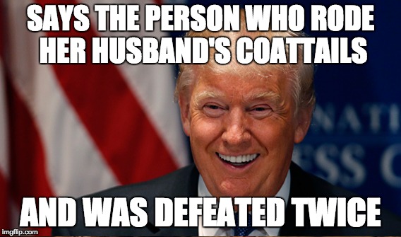 SAYS THE PERSON WHO RODE HER HUSBAND'S COATTAILS AND WAS DEFEATED TWICE | made w/ Imgflip meme maker