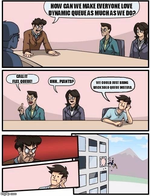 Boardroom Meeting Suggestion Meme | HOW CAN WE MAKE EVERYONE LOVE DYNAMIC QUEUE AS MUCH AS WE DO? CALL IT FLEX QUEUE! UHH.. PLANTS? WE COULD JUST BRING BACK SOLO QUEUE INSTEAD. | image tagged in memes,boardroom meeting suggestion | made w/ Imgflip meme maker