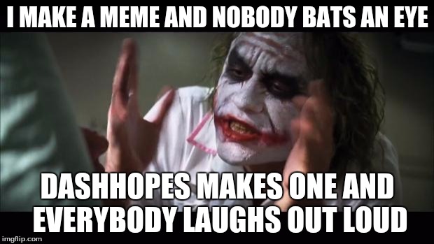 I have established December as my "Put a username in a meme month" and i'm still working on the title. BTW, happy holidays! | I MAKE A MEME AND NOBODY BATS AN EYE; DASHHOPES MAKES ONE AND EVERYBODY LAUGHS OUT LOUD | image tagged in memes,and everybody loses their minds | made w/ Imgflip meme maker
