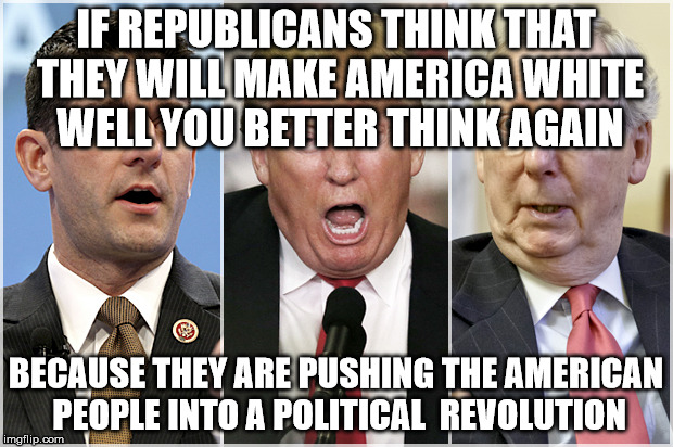 Republicans1234 | IF REPUBLICANS THINK THAT THEY WILL MAKE AMERICA WHITE WELL YOU BETTER THINK AGAIN; BECAUSE THEY ARE PUSHING THE AMERICAN PEOPLE INTO A POLITICAL  REVOLUTION | image tagged in republicans1234 | made w/ Imgflip meme maker