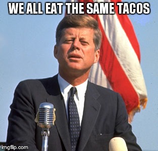 JFK 
Tacos | WE ALL EAT THE SAME TACOS | image tagged in jfk | made w/ Imgflip meme maker