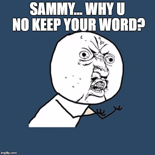 Y U No Meme | SAMMY... WHY U NO KEEP YOUR WORD? | image tagged in memes,y u no | made w/ Imgflip meme maker