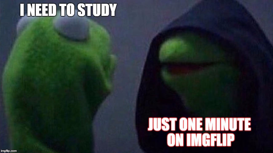 Me right now | I NEED TO STUDY; JUST ONE MINUTE ON IMGFLIP | image tagged in kermit the frog,sith lord,imgflip,memes | made w/ Imgflip meme maker