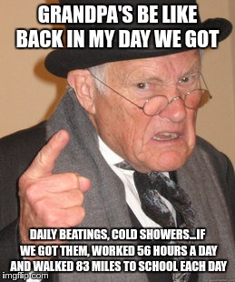 Back In My Day |  GRANDPA'S BE LIKE BACK IN MY DAY WE GOT; DAILY BEATINGS, COLD SHOWERS...IF WE GOT THEM, WORKED 56 HOURS A DAY AND WALKED 83 MILES TO SCHOOL EACH DAY | image tagged in memes,back in my day | made w/ Imgflip meme maker