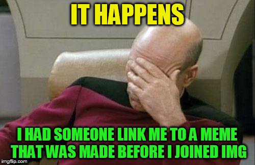 Captain Picard Facepalm Meme | IT HAPPENS I HAD SOMEONE LINK ME TO A MEME THAT WAS MADE BEFORE I JOINED IMG | image tagged in memes,captain picard facepalm | made w/ Imgflip meme maker
