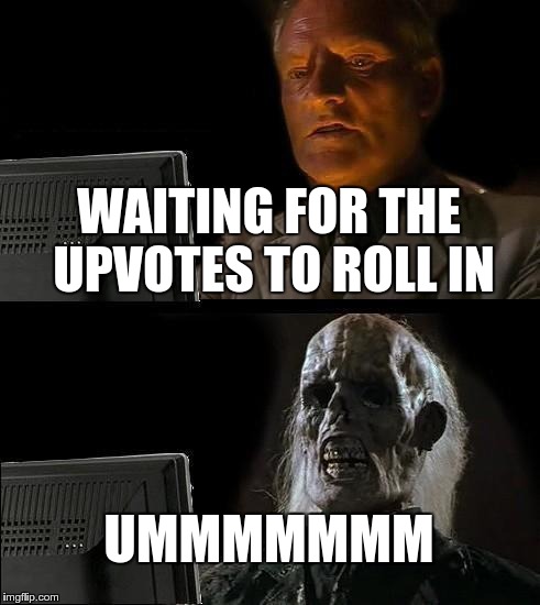 I'll Just Wait Here Meme |  WAITING FOR THE UPVOTES TO ROLL IN; UMMMMMMM | image tagged in memes,ill just wait here | made w/ Imgflip meme maker