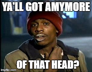 Y'all Got Any More Of That Meme | YA'LL GOT AMYMORE OF THAT HEAD? | image tagged in memes,yall got any more of | made w/ Imgflip meme maker