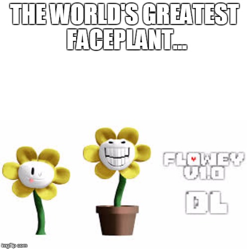 THE WORLD'S GREATEST FACEPLANT... | image tagged in faceplant,flowey | made w/ Imgflip meme maker