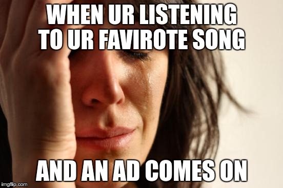 First World Problems |  WHEN UR LISTENING TO UR FAVIROTE SONG; AND AN AD COMES ON | image tagged in memes,first world problems | made w/ Imgflip meme maker