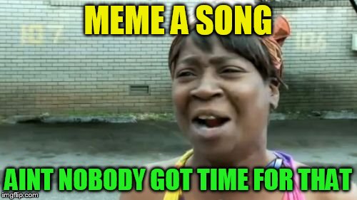 Ain't Nobody Got Time For That Meme | MEME A SONG AINT NOBODY GOT TIME FOR THAT | image tagged in memes,aint nobody got time for that | made w/ Imgflip meme maker