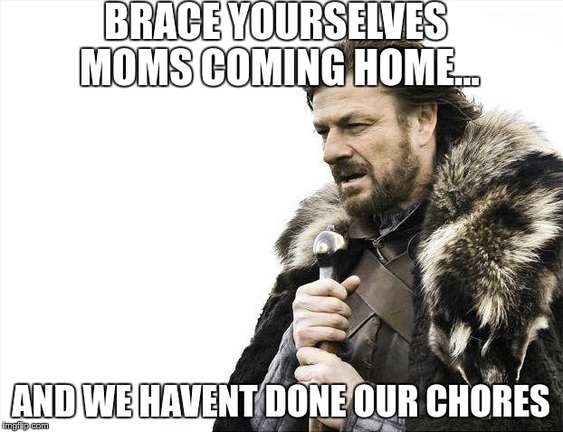 Brace Yourselves X is Coming |  BRACE YOURSELVES MOMS COMING HOME... AND WE HAVENT DONE OUR CHORES | image tagged in memes,brace yourselves x is coming | made w/ Imgflip meme maker
