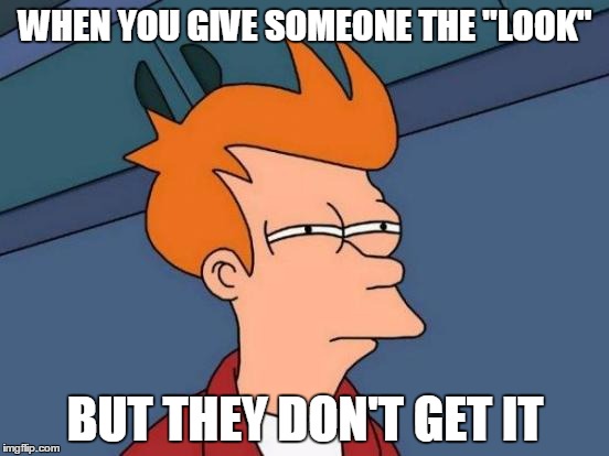 Futurama Fry Meme | WHEN YOU GIVE SOMEONE THE "LOOK"; BUT THEY DON'T GET IT | image tagged in memes,futurama fry | made w/ Imgflip meme maker