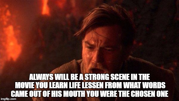 You Were The Chosen One (Star Wars) Meme | ALWAYS WILL BE A STRONG SCENE IN THE MOVIE YOU LEARN LIFE LESSEN FROM WHAT WORDS CAME OUT OF HIS MOUTH YOU WERE THE CHOSEN ONE | image tagged in memes,you were the chosen one star wars | made w/ Imgflip meme maker