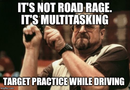 Am I The Only One Around Here Meme | IT'S NOT ROAD RAGE. IT'S MULTITASKING TARGET PRACTICE WHILE DRIVING | image tagged in memes,am i the only one around here | made w/ Imgflip meme maker