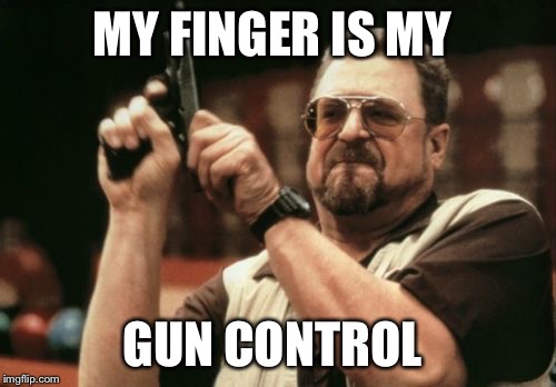 Am I The Only One Around Here Meme | MY FINGER IS MY GUN CONTROL | image tagged in memes,am i the only one around here | made w/ Imgflip meme maker